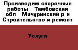 Производим сварочные работы - Тамбовская обл., Мичуринский р-н Строительство и ремонт » Услуги   